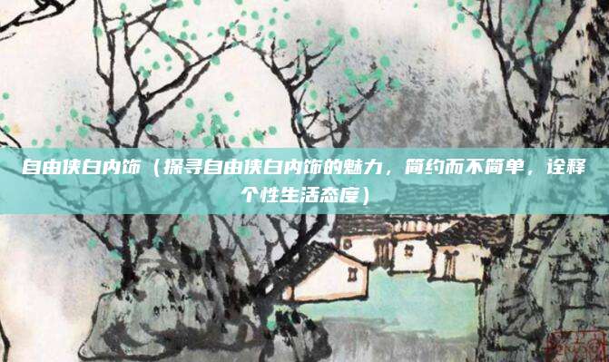自由侠白内饰(探寻自由侠白内饰的魅力,简约而不简单,诠释个性生活态度)
