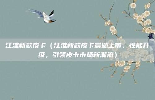 江淮新款皮卡(江淮新款皮卡震撼上市,性能升级,引领皮卡市场新潮流)