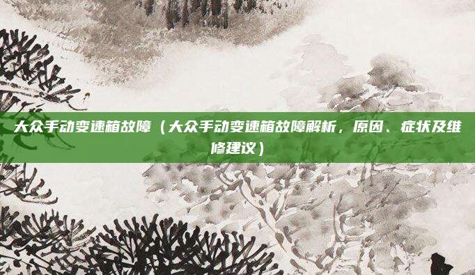 大众手动变速箱故障(大众手动变速箱故障解析,原因、症状及维修建议)