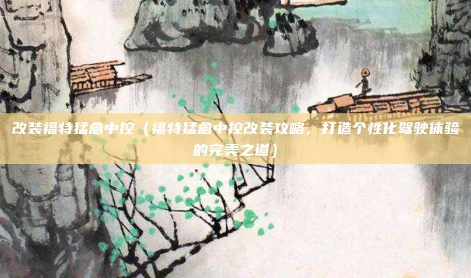 改装福特猛禽中控(福特猛禽中控改装攻略,打造个性化驾驶体验的完美之道)