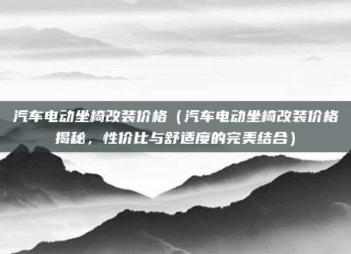 汽车电动坐椅改装价格(汽车电动坐椅改装价格揭秘,性价比与舒适度的完美结合)