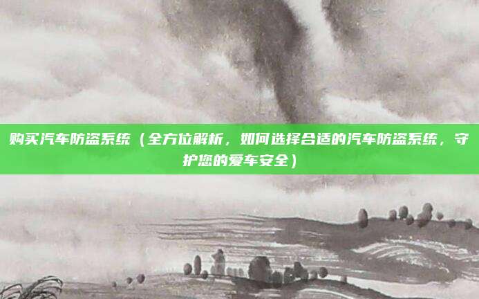 购买汽车防盗系统（全方位解析，如何选择合适的汽车防盗系统，守护您的爱车安全）