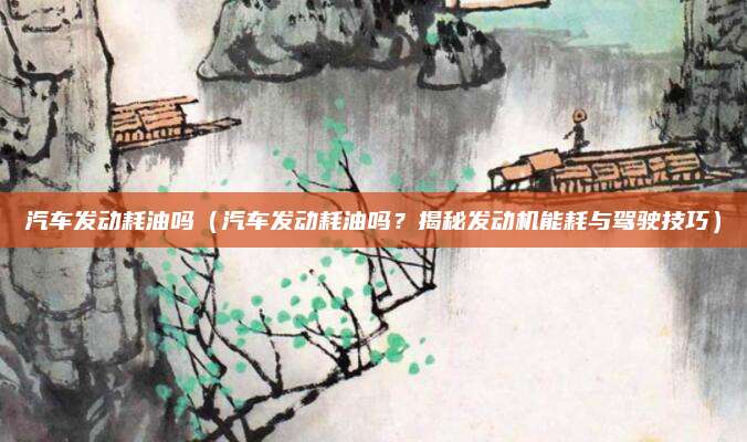 汽车发动耗油吗（汽车发动耗油吗？揭秘发动机能耗与驾驶技巧）