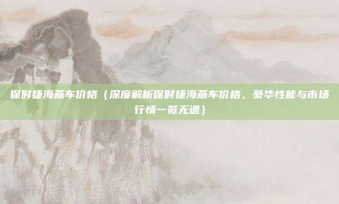 保时捷海燕车价格（深度解析保时捷海燕车价格，豪华性能与市场行情一览无遗）