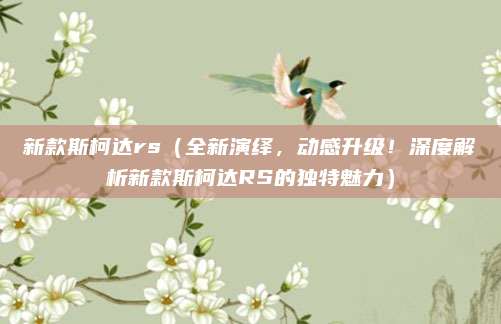 新款斯柯达rs（全新演绎，动感升级！深度解析新款斯柯达RS的独特魅力）