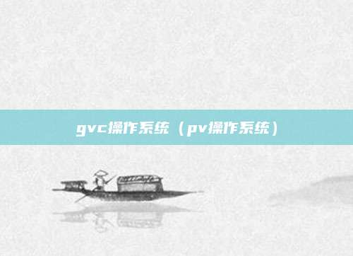 gvc操作系统(pv操作系统)
