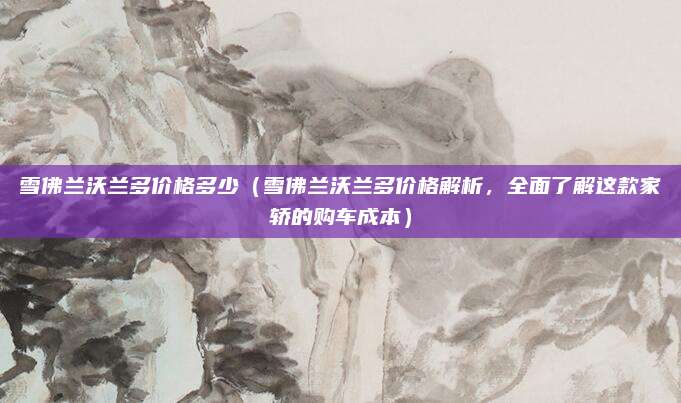 雪佛兰沃兰多价格多少(雪佛兰沃兰多价格解析,全面了解这款家轿的购车成本)