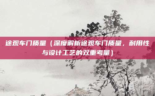 途观车门质量（深度解析途观车门质量，耐用性与设计工艺的双重考量）