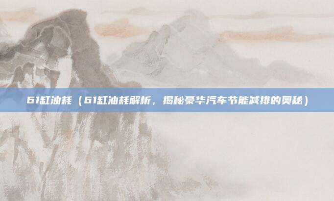61缸油耗(61缸油耗解析,揭秘豪华汽车节能减排的奥秘)