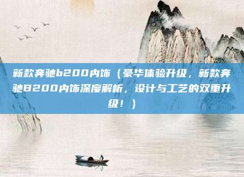 新款奔驰b200内饰（豪华体验升级，新款奔驰B200内饰深度解析，设计与工艺的双重升级！）