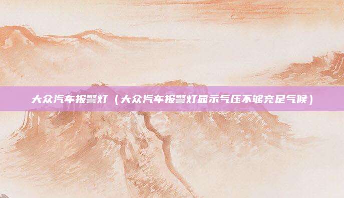 大众汽车报警灯(大众汽车报警灯显示气压不够充足气候)