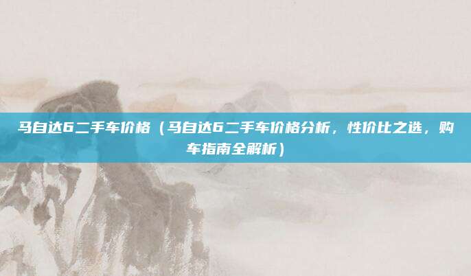 马自达6二手车价格（马自达6二手车价格分析，性价比之选，购车指南全解析）