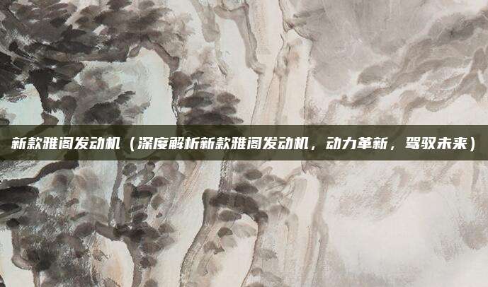新款雅阁发动机（深度解析新款雅阁发动机，动力革新，驾驭未来）