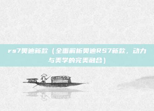 rs7奥迪新款(全面解析奥迪RS7新款,动力与美学的完美融合)