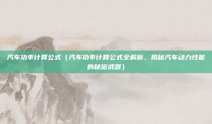汽车功率计算公式(汽车功率计算公式全解析,揭秘汽车动力性能的秘密武器)