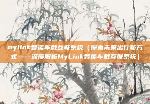 mylink智能车载互联系统(探索未来出行新方式——深度解析MyLink智能车载互联系统)