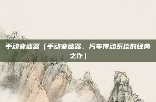 手动变速器(手动变速器,汽车传动系统的经典之作)