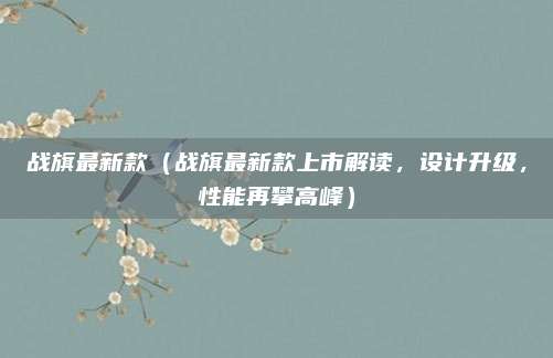 战旗最新款(战旗最新款上市解读,设计升级,性能再攀高峰)