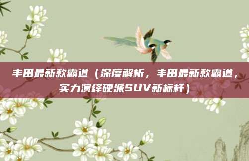 丰田最新款霸道(深度解析,丰田最新款霸道,实力演绎硬派SUV新标杆)