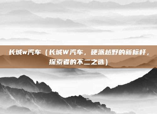 长城w汽车(长城W汽车,硬派越野的新标杆,探索者的不二之选)
