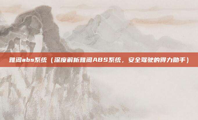 雅阁abs系统(深度解析雅阁ABS系统,安全驾驶的得力助手)