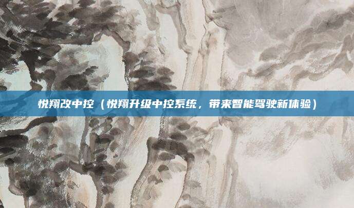 悦翔改中控(悦翔升级中控系统,带来智能驾驶新体验)
