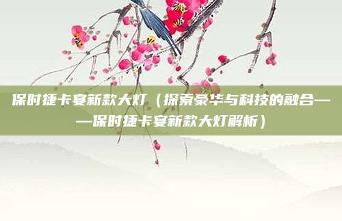 保时捷卡宴新款大灯（探索豪华与科技的融合——保时捷卡宴新款大灯解析）