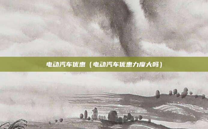 电动汽车优惠(电动汽车优惠力度大吗)