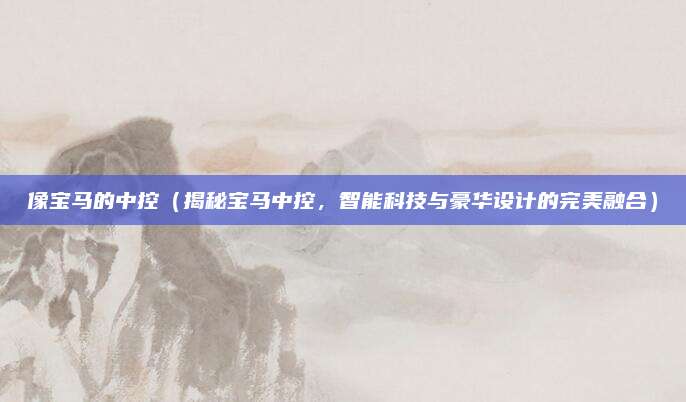 像宝马的中控（揭秘宝马中控，智能科技与豪华设计的完美融合）