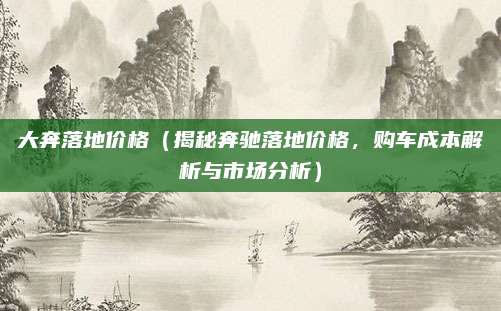 大奔落地价格(揭秘奔驰落地价格,购车成本解析与市场分析)