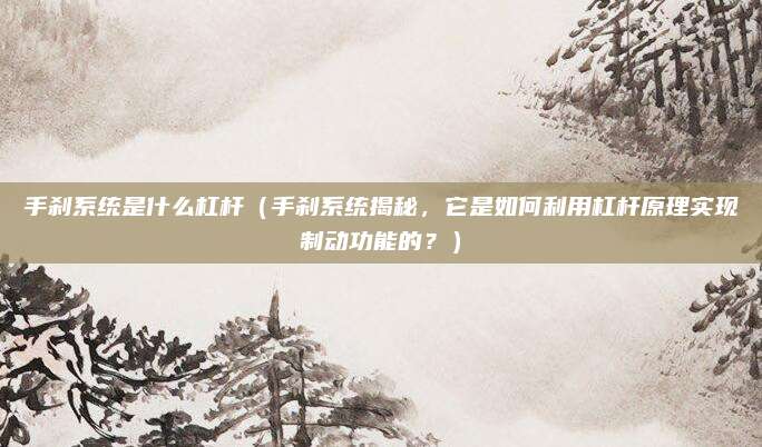 手刹系统是什么杠杆(手刹系统揭秘,它是如何利用杠杆原理实现制动功能的?)