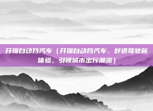 开瑞自动挡汽车(开瑞自动挡汽车,舒适驾驶新体验,引领城市出行潮流)