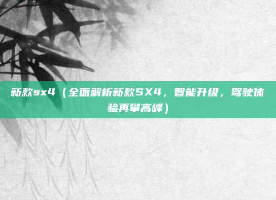 新款sx4(全面解析新款SX4,智能升级,驾驶体验再攀高峰)