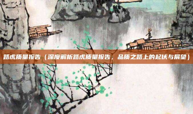 路虎质量报告(深度解析路虎质量报告,品质之路上的起伏与展望)