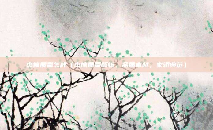 杰德质量怎样(杰德质量解析,品质卓越,家轿典范)