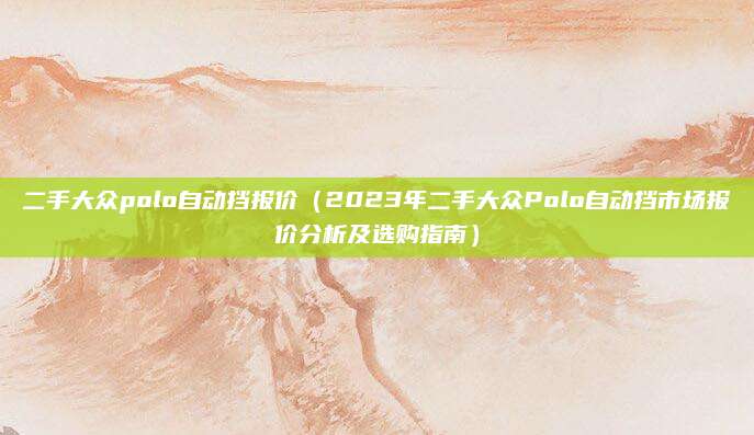 二手大众polo自动挡报价（2023年二手大众Polo自动挡市场报价分析及选购指南）