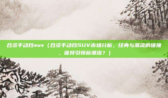 合资手动挡suv（合资手动挡SUV市场分析，经典与潮流的碰撞，谁将引领新潮流？）