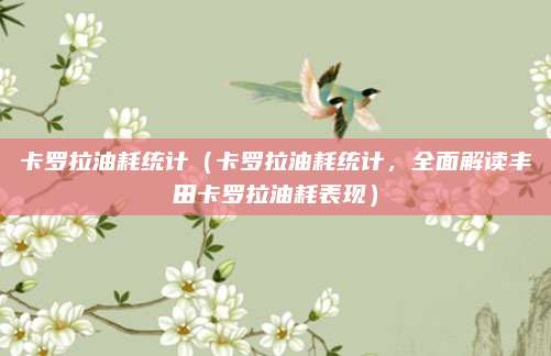 卡罗拉油耗统计（卡罗拉油耗统计，全面解读丰田卡罗拉油耗表现）