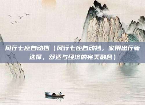 风行七座自动挡(风行七座自动挡,家用出行新选择,舒适与经济的完美融合)