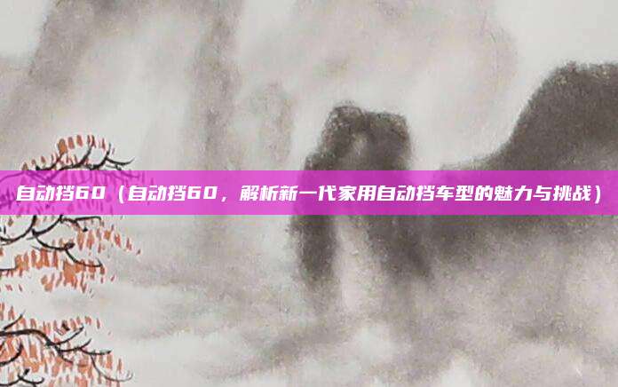 自动挡60（自动挡60，解析新一代家用自动挡车型的魅力与挑战）