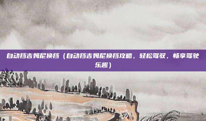 自动挡吉姆尼换挡（自动挡吉姆尼换挡攻略，轻松驾驭，畅享驾驶乐趣）