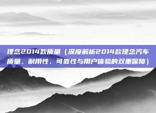 理念2014款质量(深度解析2014款理念汽车质量,耐用性、可靠性与用户体验的双重保障)