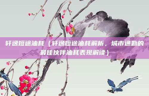轩逸短途油耗（轩逸短途油耗解析，城市通勤的最佳伙伴油耗表现解读）