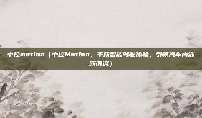 中控motion（中控Motion，革新智能驾驶体验，引领汽车内饰新潮流）