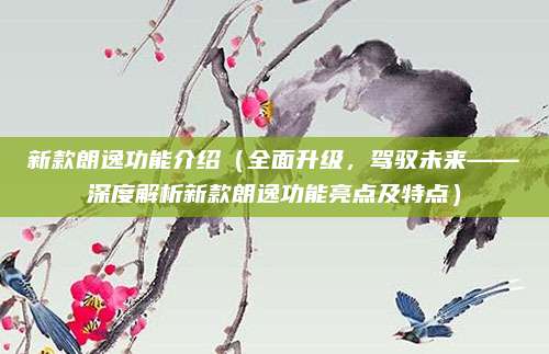 新款朗逸功能介绍（全面升级，驾驭未来——深度解析新款朗逸功能亮点及特点）