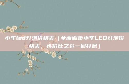 小车led灯泡价格表（全面解析小车LED灯泡价格表，性价比之选一网打尽）