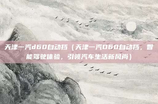 天津一汽d60自动挡（天津一汽D60自动挡，智能驾驶体验，引领汽车生活新风尚）