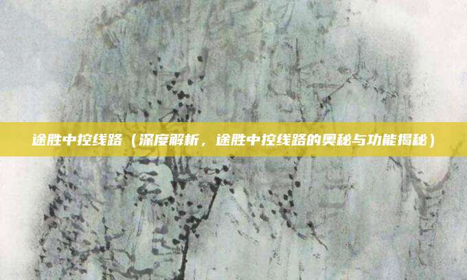 途胜中控线路（深度解析，途胜中控线路的奥秘与功能揭秘）