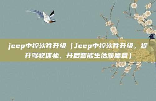 jeep中控软件升级（Jeep中控软件升级，提升驾驶体验，开启智能生活新篇章）