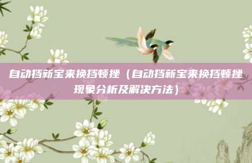 自动挡新宝来换挡顿挫(自动挡新宝来换挡顿挫现象分析及解决方法)